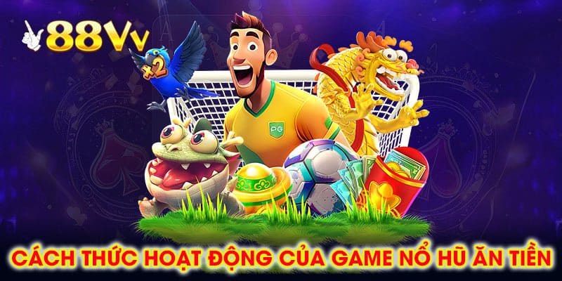 Cách Thức Hoạt Động Của Game Nổ Hũ Ăn Tiền